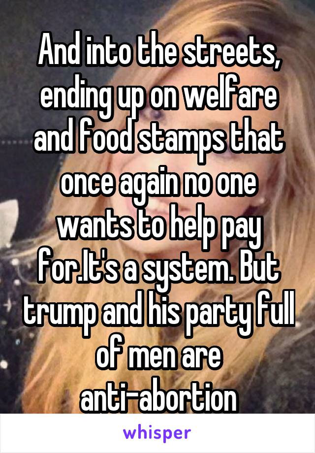 And into the streets, ending up on welfare and food stamps that once again no one wants to help pay for.It's a system. But trump and his party full of men are anti-abortion