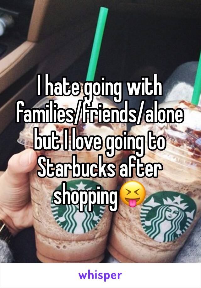 I hate going with families/friends/alone but I love going to Starbucks after shopping😝