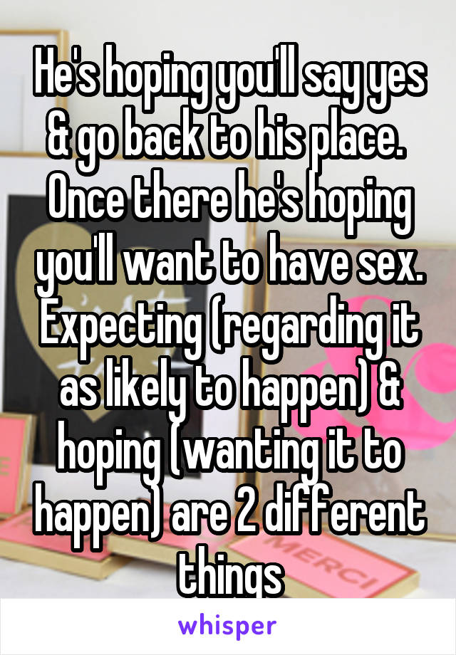 He's hoping you'll say yes & go back to his place.  Once there he's hoping you'll want to have sex.
Expecting (regarding it as likely to happen) & hoping (wanting it to happen) are 2 different things