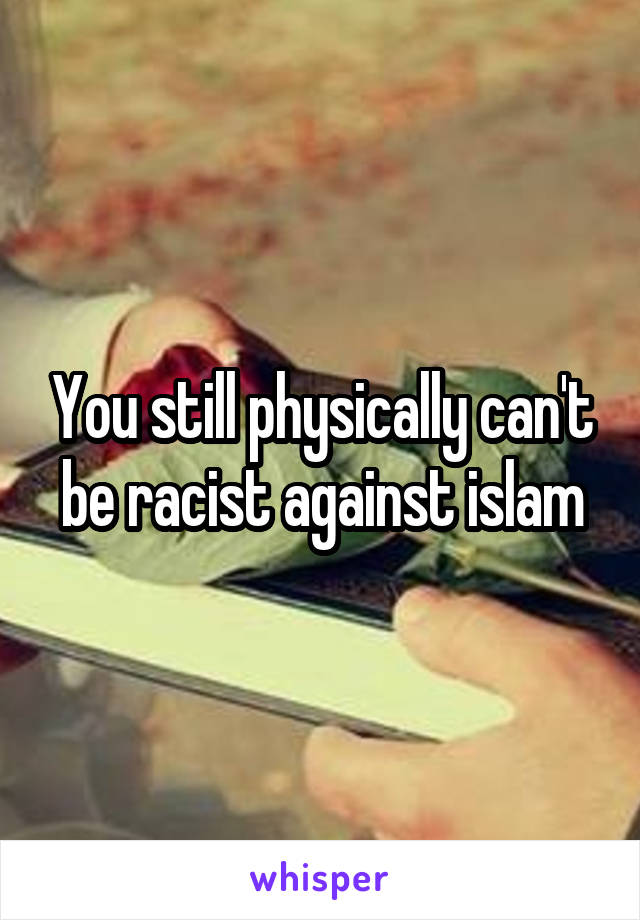 You still physically can't be racist against islam