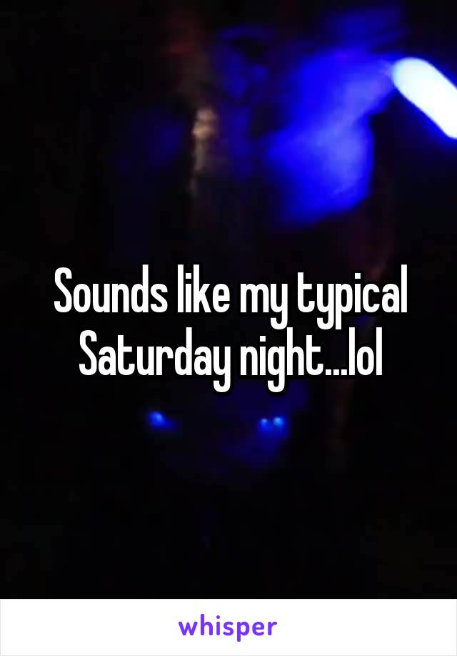 Sounds like my typical Saturday night...lol