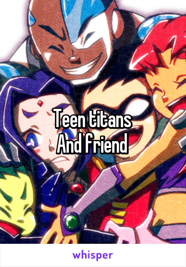 Teen titans 
And friend 