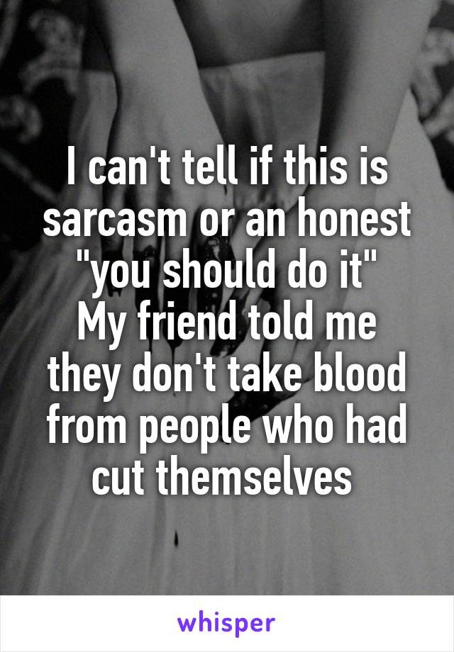 I can't tell if this is sarcasm or an honest "you should do it"
My friend told me they don't take blood from people who had cut themselves 