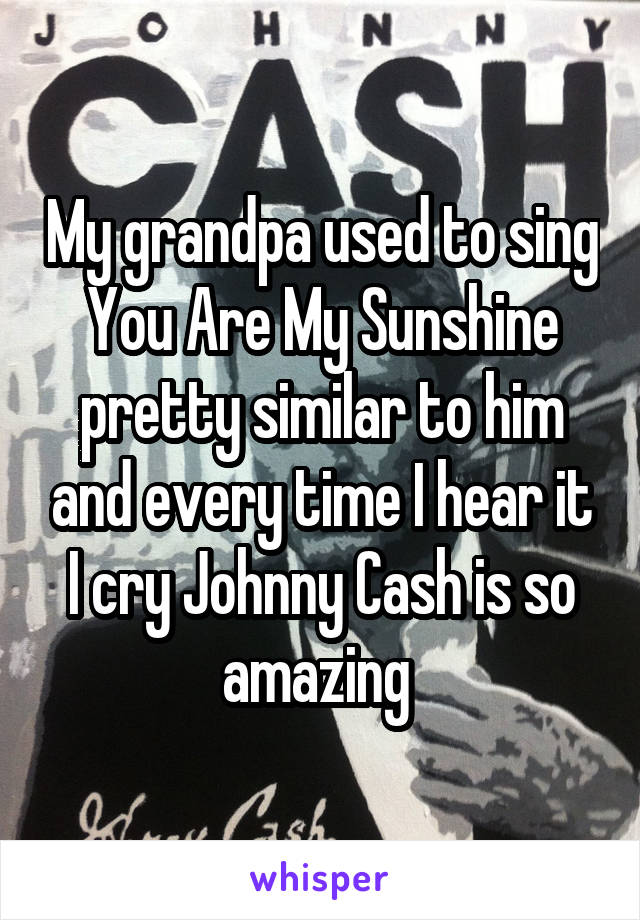 My grandpa used to sing You Are My Sunshine pretty similar to him and every time I hear it I cry Johnny Cash is so amazing 