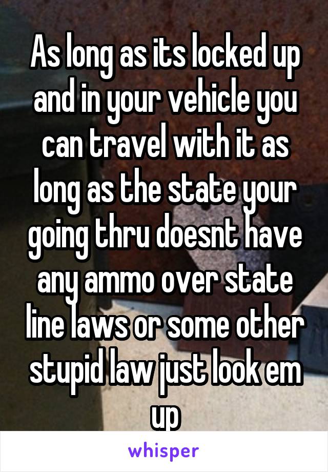 As long as its locked up and in your vehicle you can travel with it as long as the state your going thru doesnt have any ammo over state line laws or some other stupid law just look em up