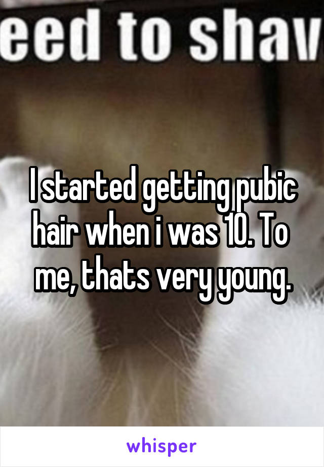 I started getting pubic hair when i was 10. To  me, thats very young.
