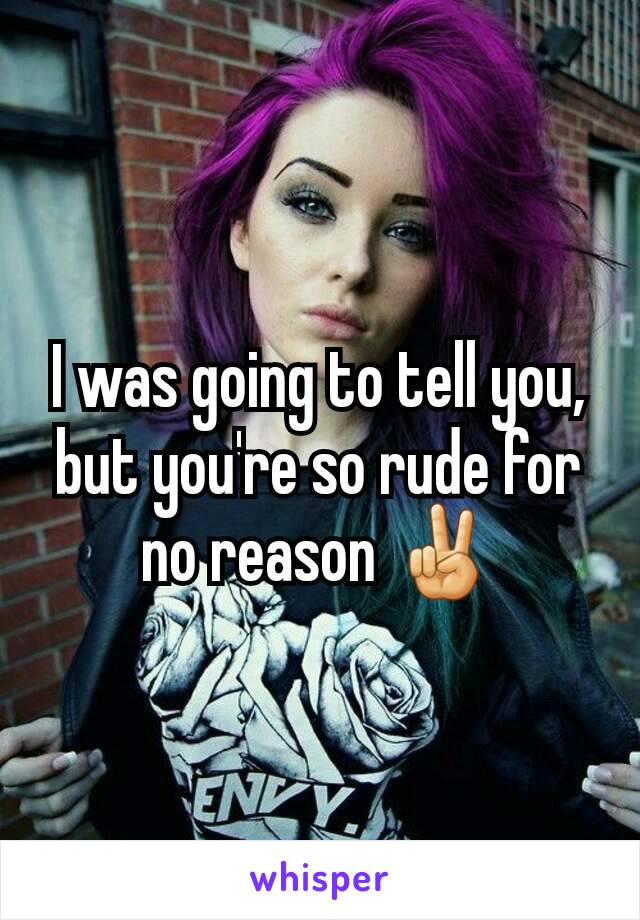 I was going to tell you, but you're so rude for no reason ✌