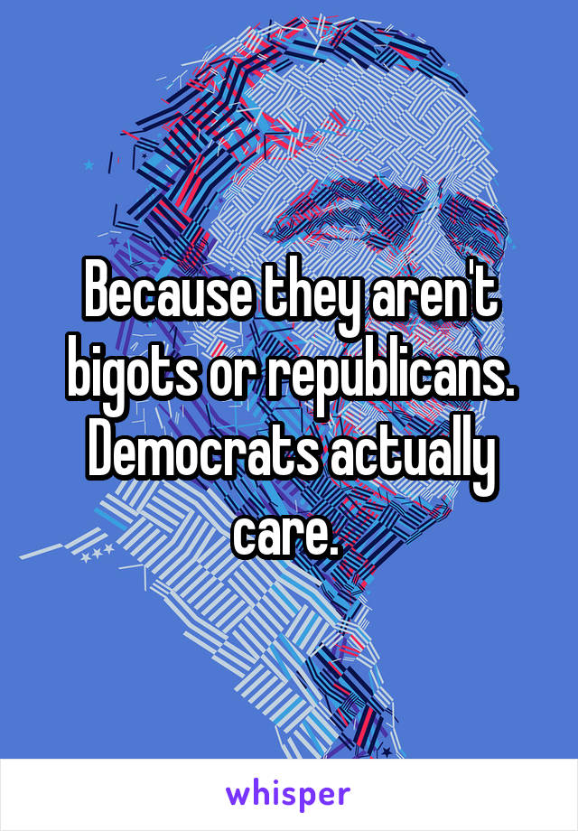 Because they aren't bigots or republicans. Democrats actually care. 