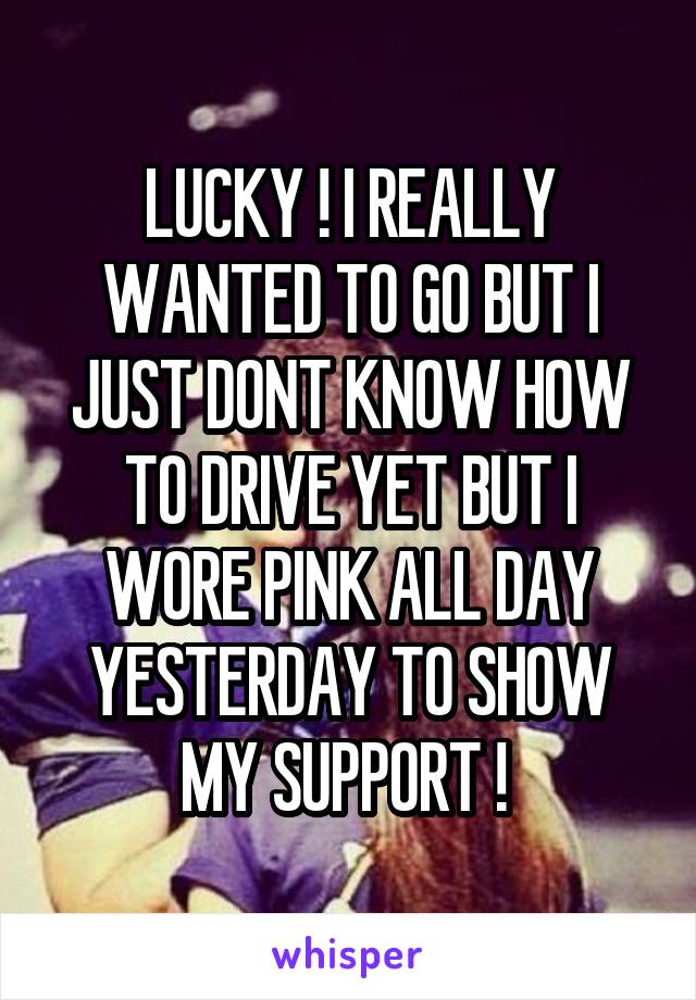 LUCKY ! I REALLY WANTED TO GO BUT I JUST DONT KNOW HOW TO DRIVE YET BUT I WORE PINK ALL DAY YESTERDAY TO SHOW MY SUPPORT ! 