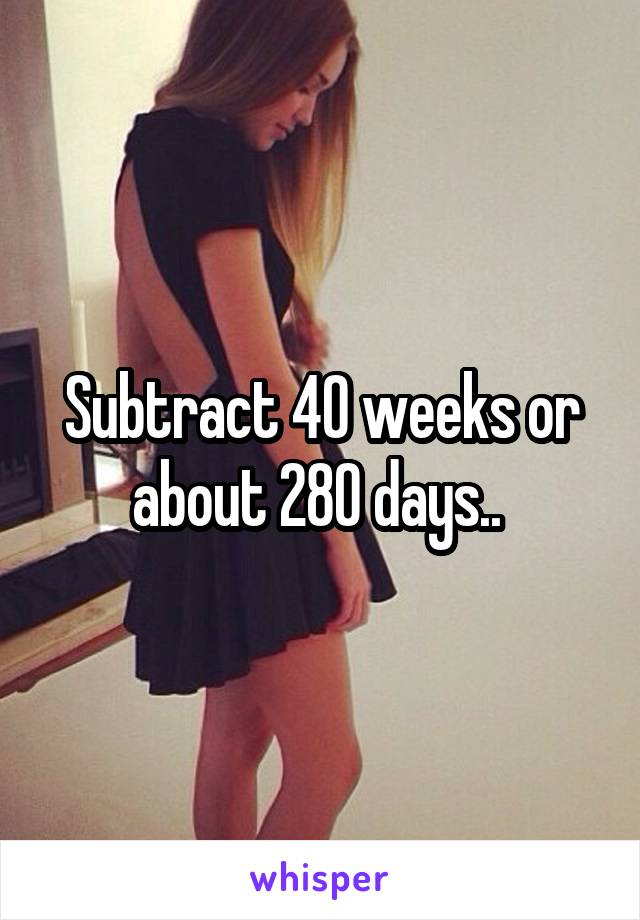 Subtract 40 weeks or about 280 days.. 