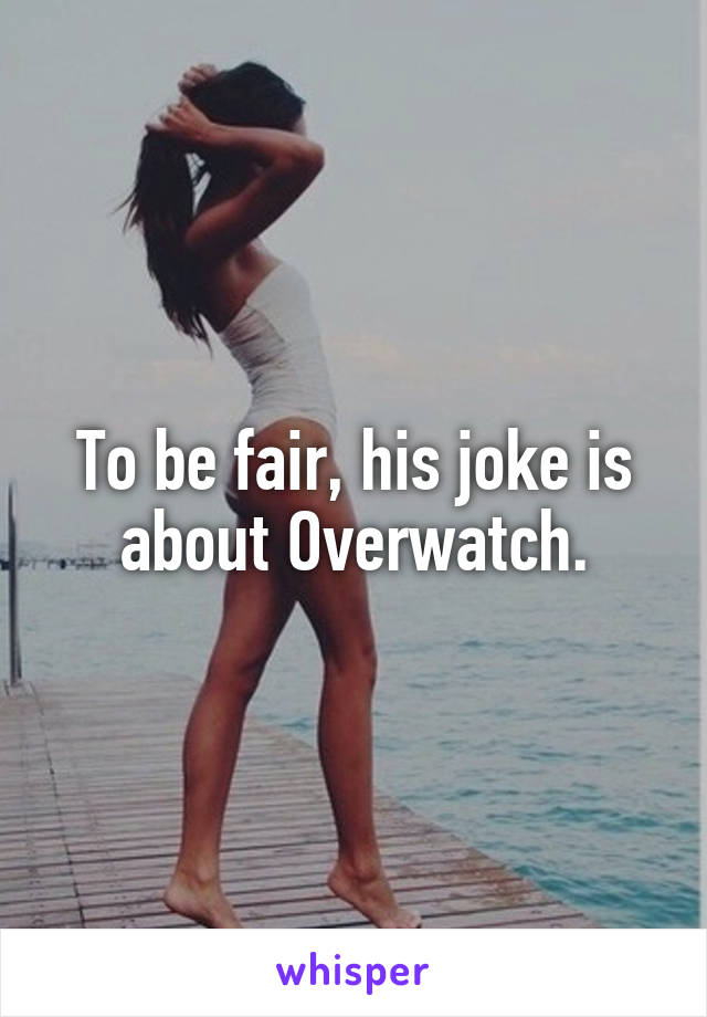 To be fair, his joke is about Overwatch.