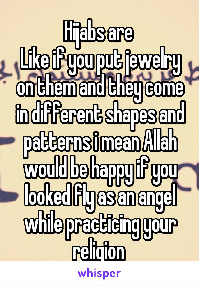 Hijabs are 
Like if you put jewelry on them and they come in different shapes and patterns i mean Allah would be happy if you looked fly as an angel while practicing your religion 