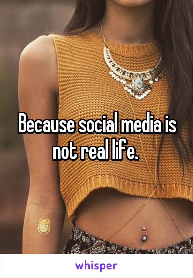 Because social media is not real life. 