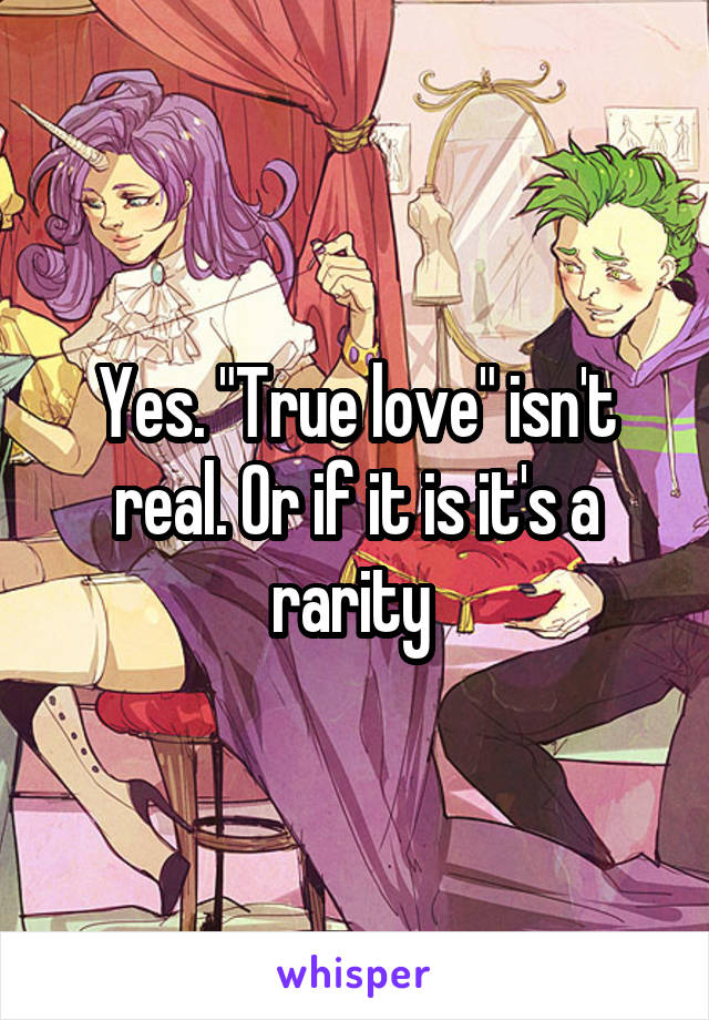 Yes. "True love" isn't real. Or if it is it's a rarity 