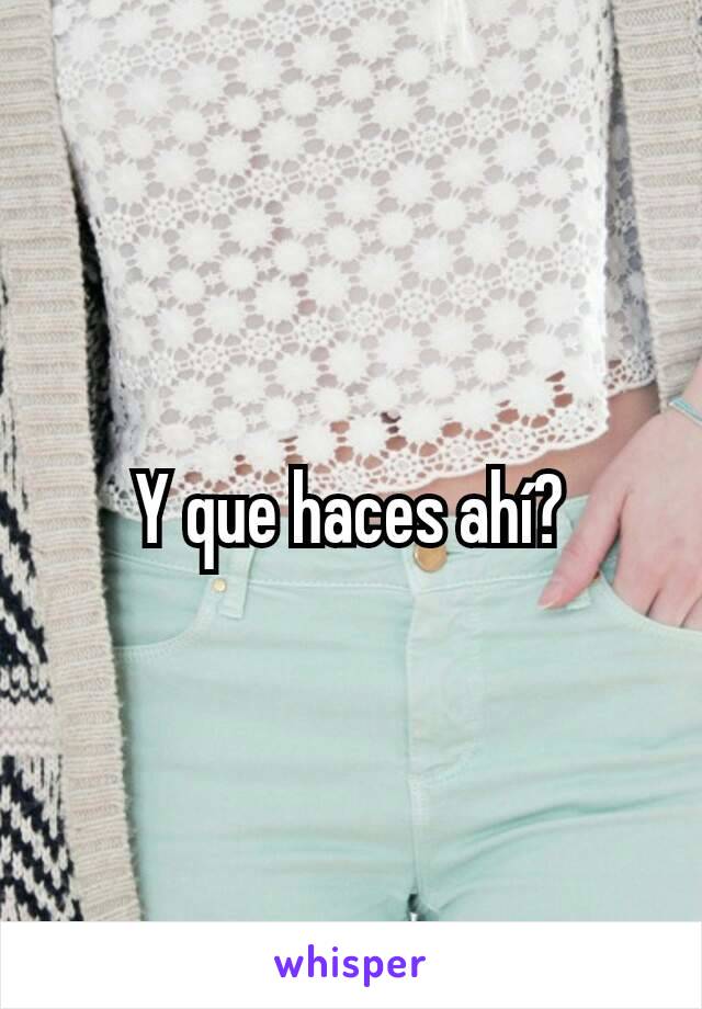 Y que haces ahí?