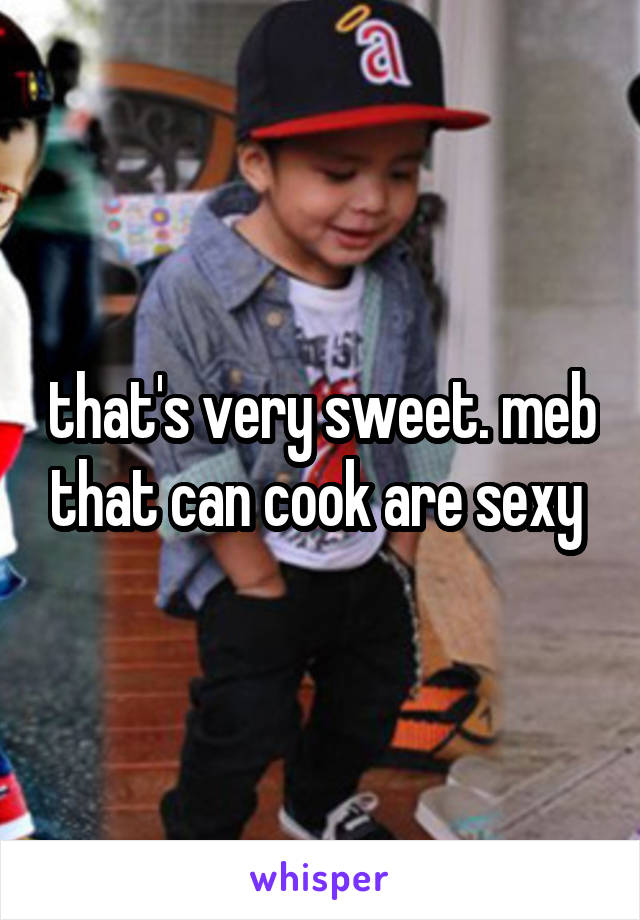 that's very sweet. meb that can cook are sexy 