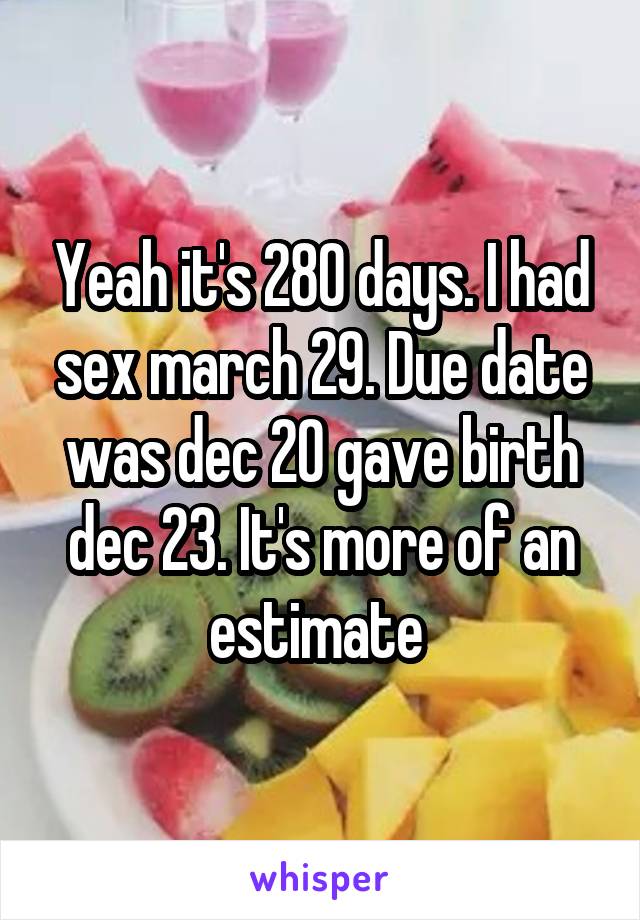 Yeah it's 280 days. I had sex march 29. Due date was dec 20 gave birth dec 23. It's more of an estimate 