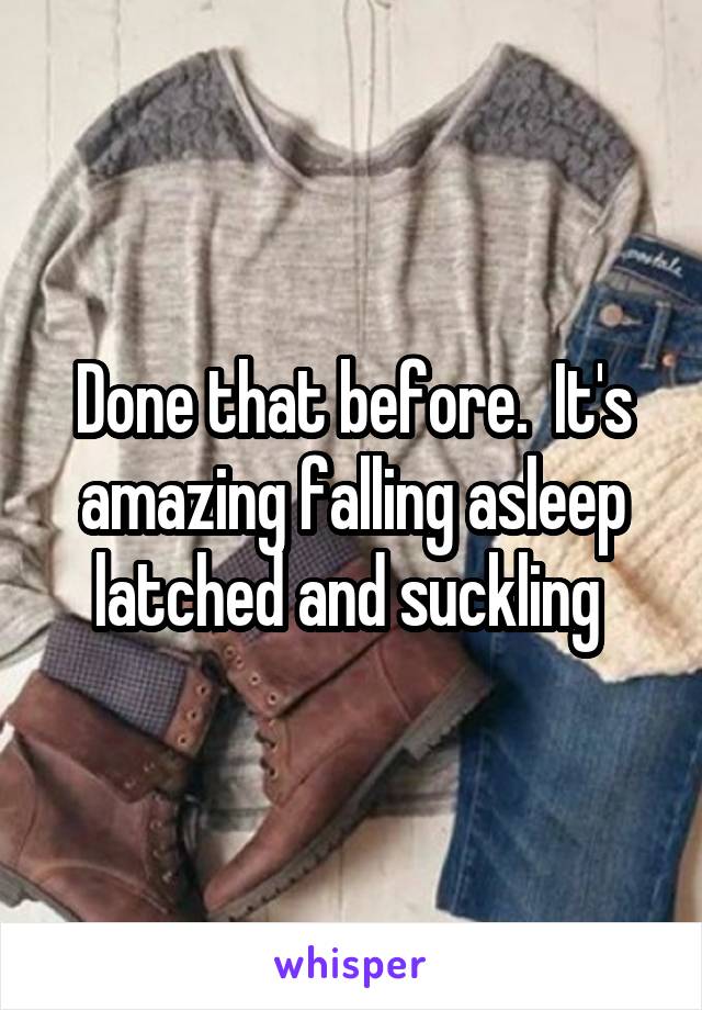 Done that before.  It's amazing falling asleep latched and suckling 