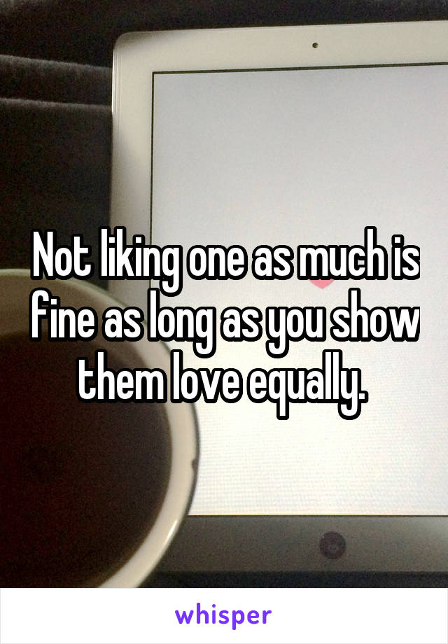 Not liking one as much is fine as long as you show them love equally. 