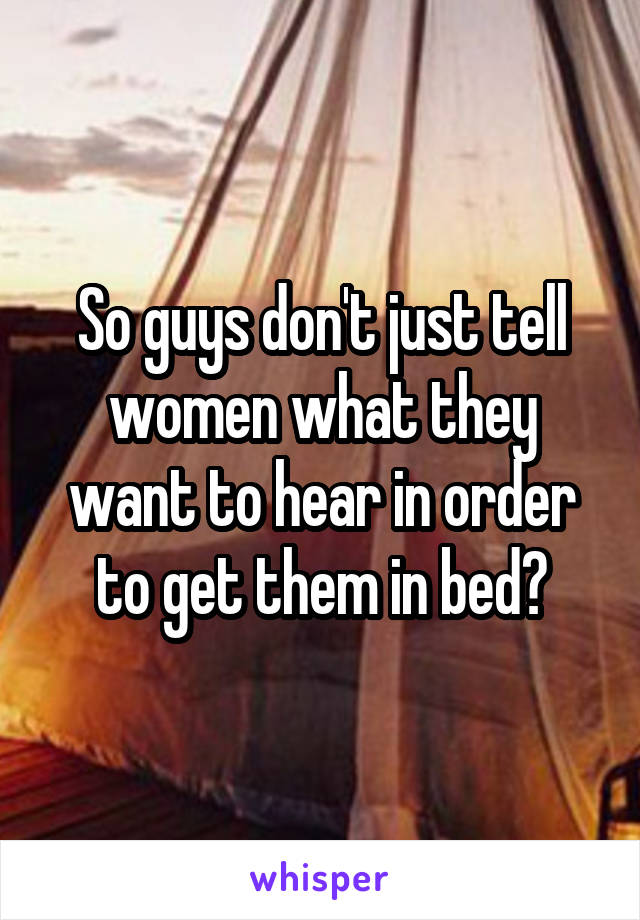 So guys don't just tell women what they want to hear in order to get them in bed?