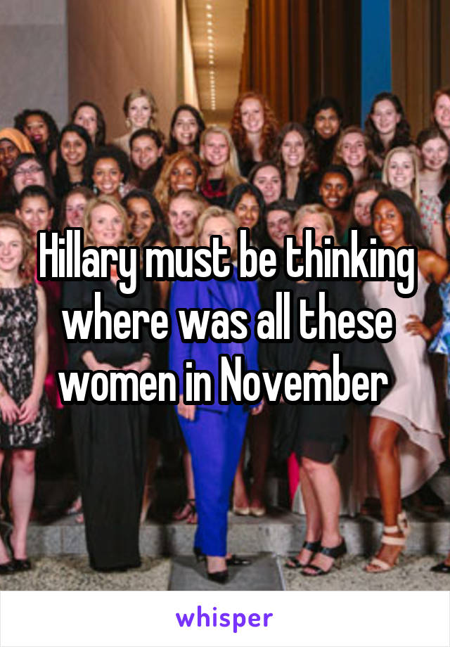 Hillary must be thinking where was all these women in November 