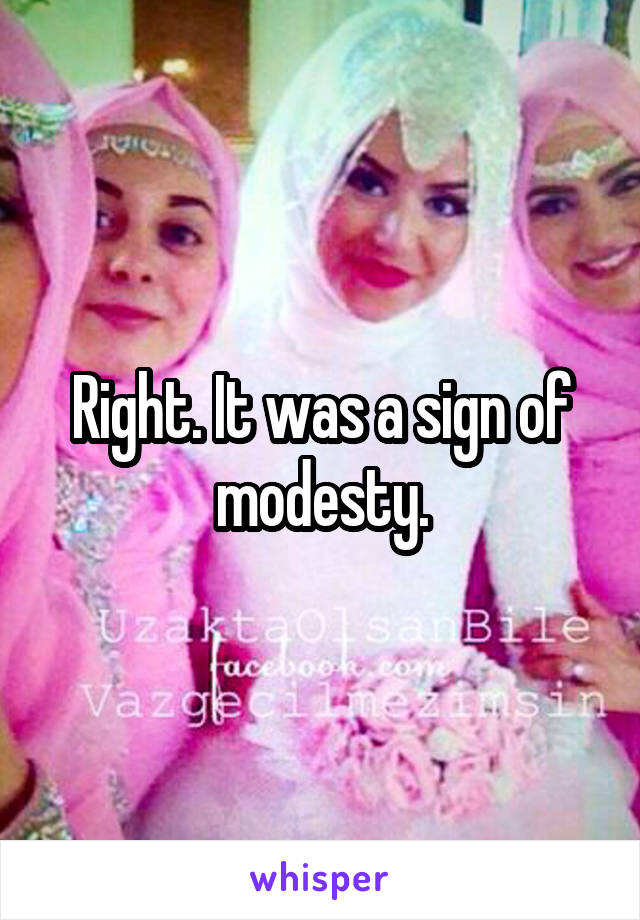 Right. It was a sign of modesty.