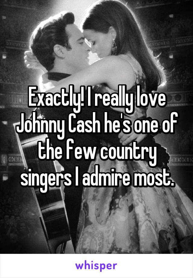 Exactly! I really love Johnny Cash he's one of the few country singers I admire most.