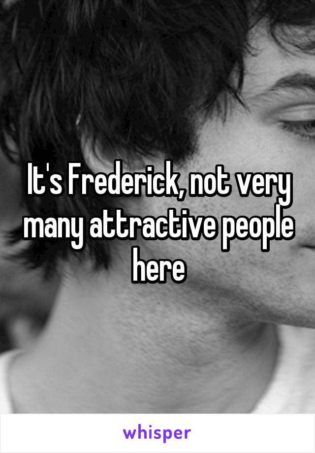 It's Frederick, not very many attractive people here