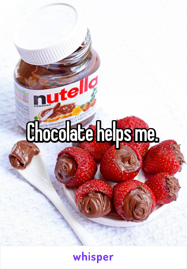 Chocolate helps me. 