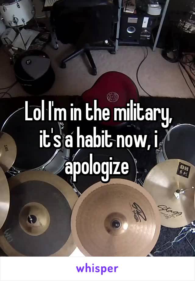 Lol I'm in the military, it's a habit now, i apologize 