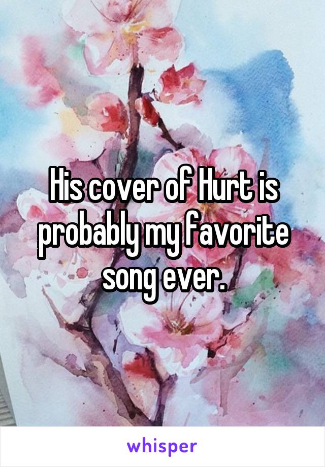 His cover of Hurt is probably my favorite song ever.