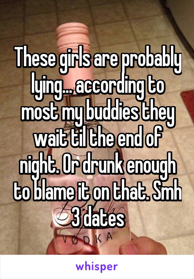 These girls are probably lying... according to most my buddies they wait til the end of night. Or drunk enough to blame it on that. Smh 3 dates