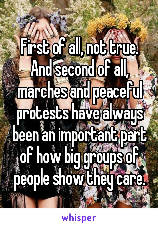 First of all, not true. And second of all, marches and peaceful protests have always been an important part of how big groups of people show they care.