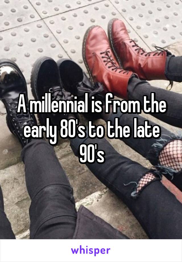 A millennial is from the early 80's to the late 90's