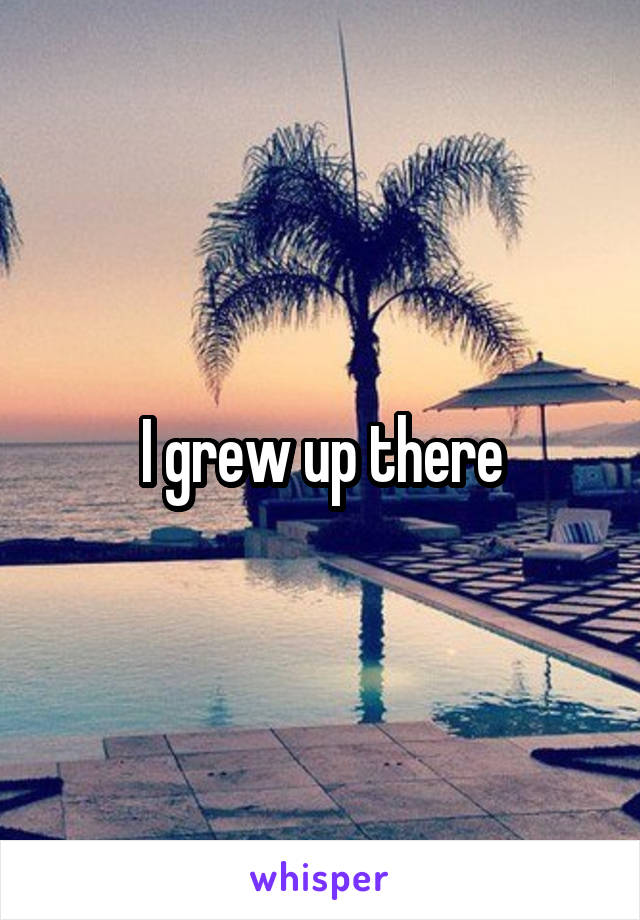 I grew up there