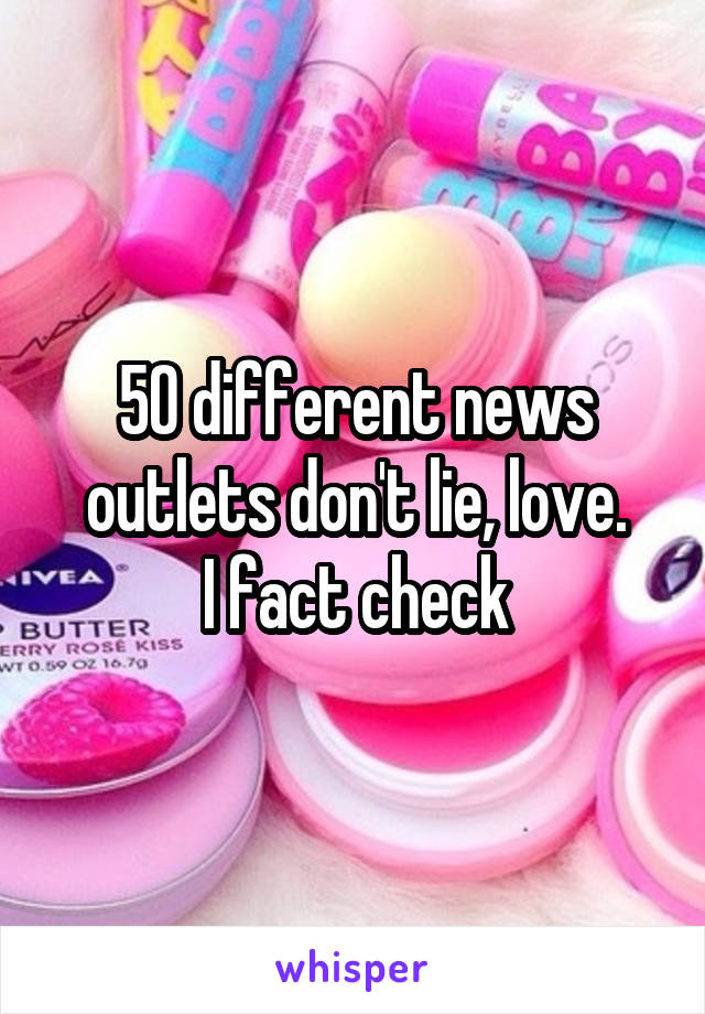 50 different news outlets don't lie, love.
I fact check