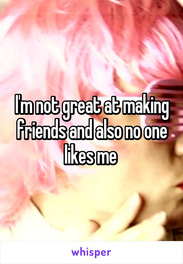 I'm not great at making friends and also no one likes me 