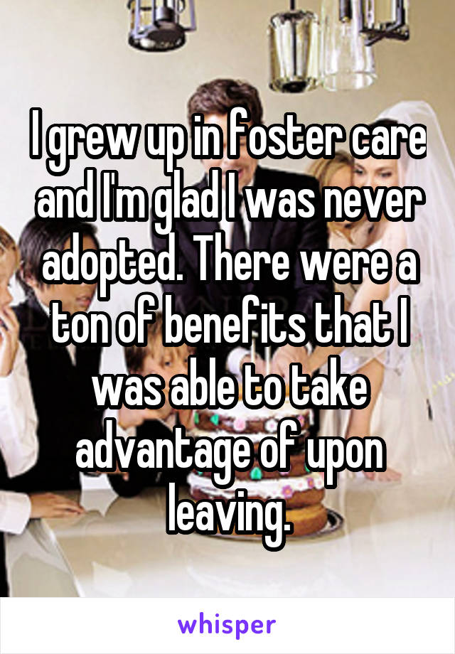 I grew up in foster care and I'm glad I was never adopted. There were a ton of benefits that I was able to take advantage of upon leaving.