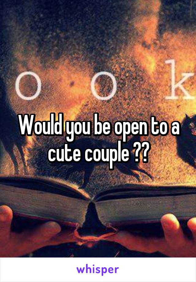 Would you be open to a cute couple ??