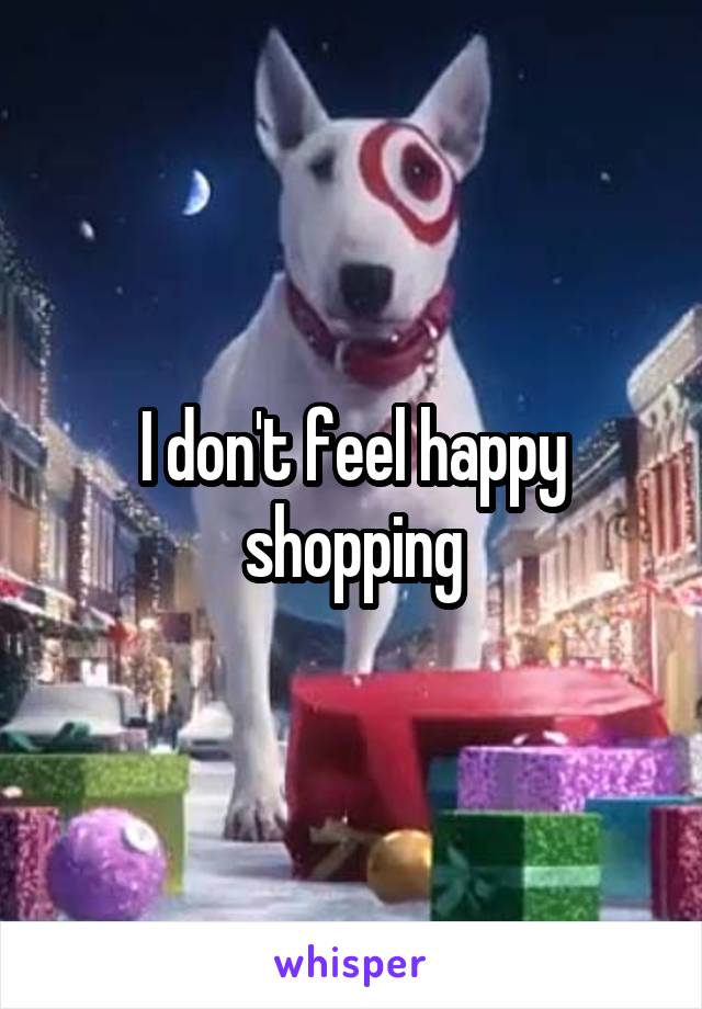 I don't feel happy shopping