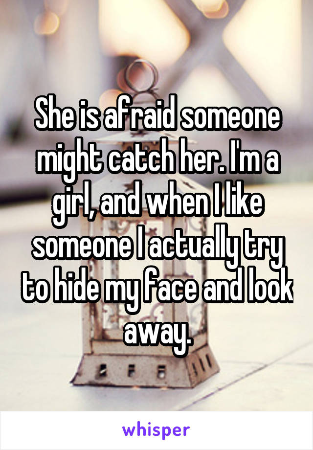 She is afraid someone might catch her. I'm a girl, and when I like someone I actually try to hide my face and look away.