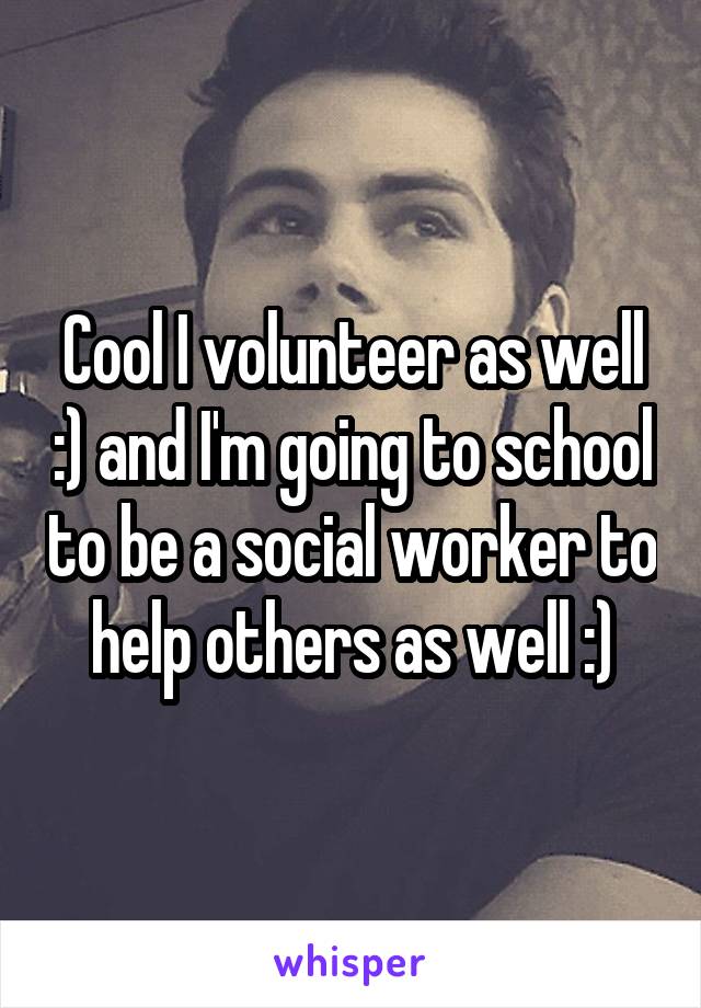 Cool I volunteer as well :) and I'm going to school to be a social worker to help others as well :)