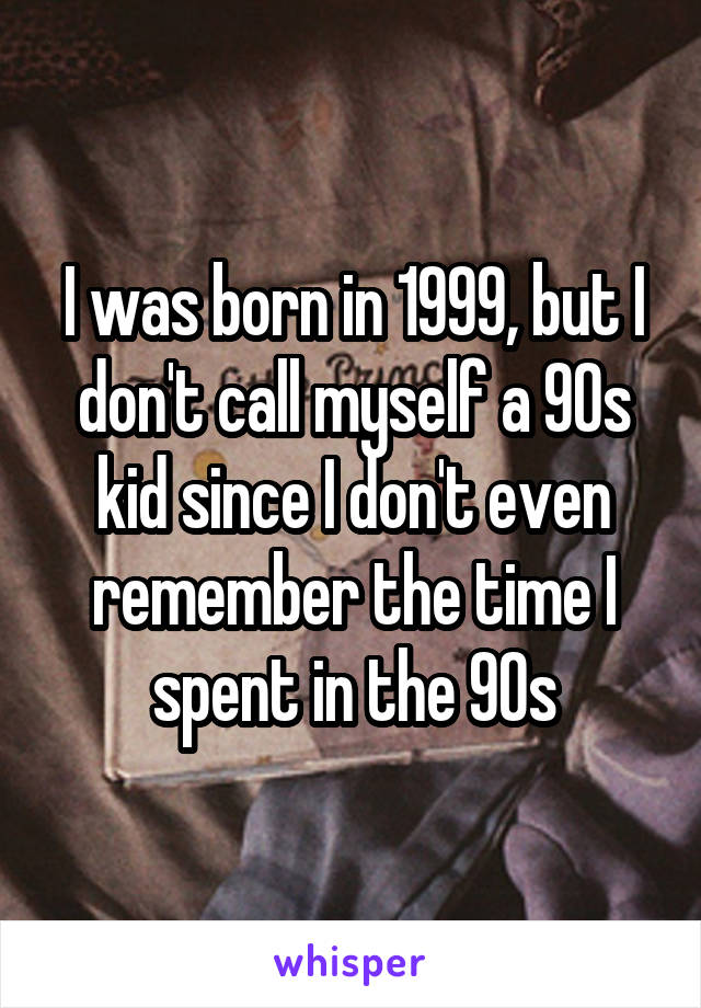 I was born in 1999, but I don't call myself a 90s kid since I don't even remember the time I spent in the 90s