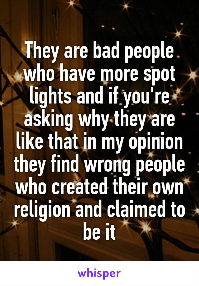 They are bad people who have more spot lights and if you're asking why they are like that in my opinion they find wrong people who created their own religion and claimed to be it