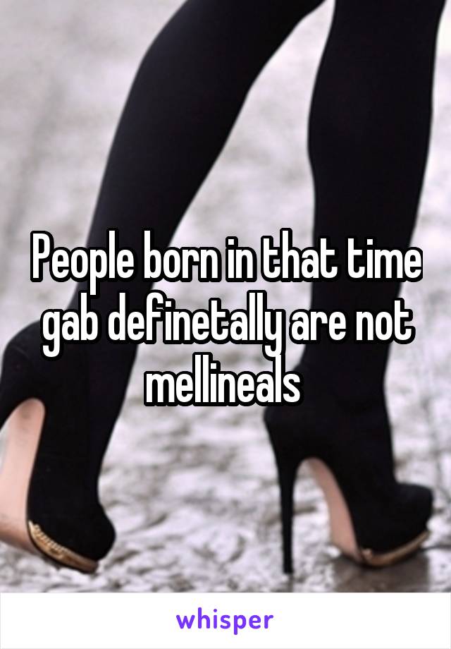 People born in that time gab definetally are not mellineals 