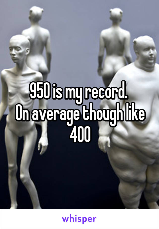 950 is my record. 
On average though like 400