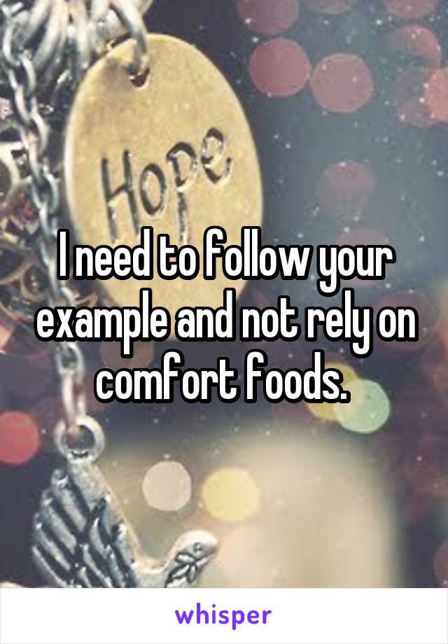 I need to follow your example and not rely on comfort foods. 