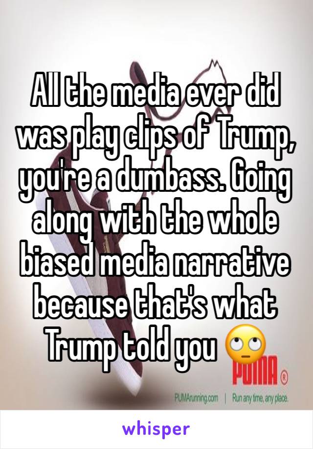 All the media ever did was play clips of Trump, you're a dumbass. Going along with the whole biased media narrative because that's what Trump told you 🙄