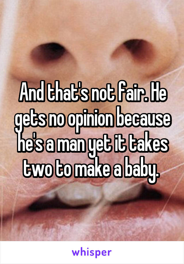 And that's not fair. He gets no opinion because he's a man yet it takes two to make a baby. 