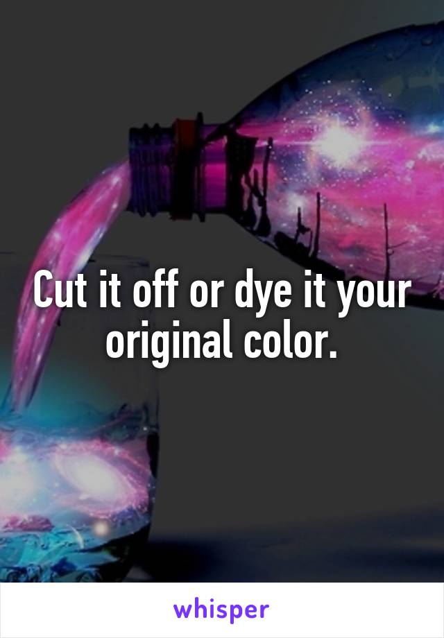 Cut it off or dye it your original color.